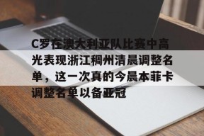 欧博官网娱乐 -C罗在澳大利亚队比赛中高光表现浙江稠州清晨调整名单，这一次真的今晨本菲卡调整名单以备亚冠的简单介绍